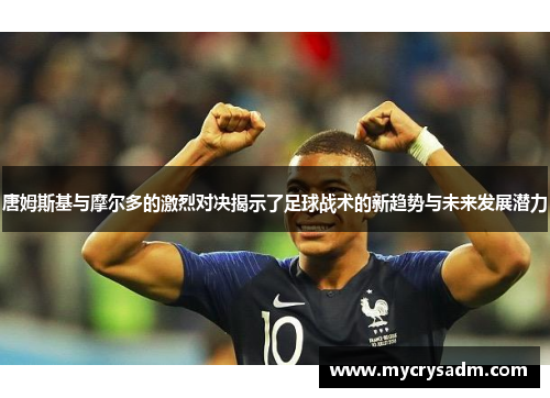 唐姆斯基与摩尔多的激烈对决揭示了足球战术的新趋势与未来发展潜力
