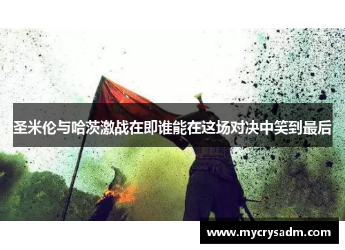 圣米伦与哈茨激战在即谁能在这场对决中笑到最后