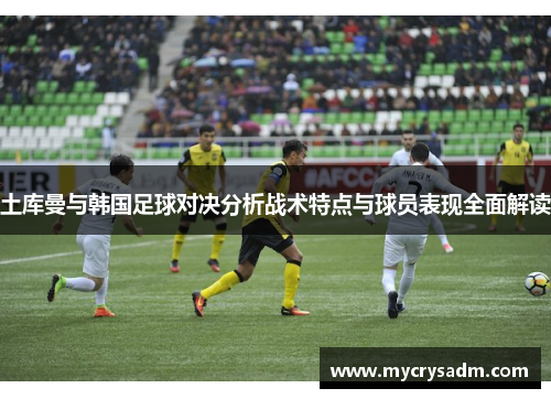 土库曼与韩国足球对决分析战术特点与球员表现全面解读