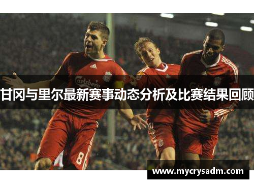 甘冈与里尔最新赛事动态分析及比赛结果回顾