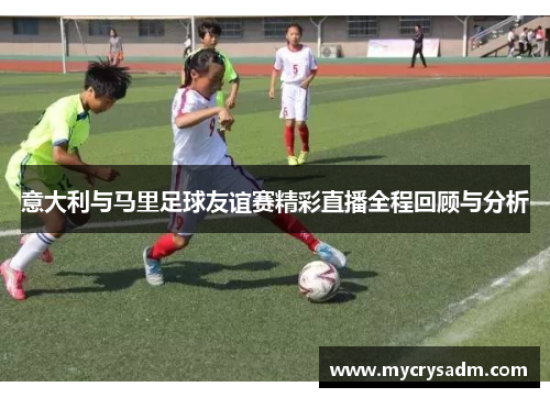 意大利与马里足球友谊赛精彩直播全程回顾与分析