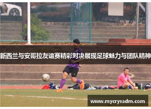 新西兰与安哥拉友谊赛精彩对决展现足球魅力与团队精神
