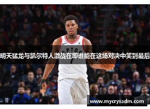 明天猛龙与凯尔特人激战在即谁能在这场对决中笑到最后